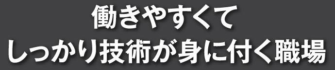 働きやすくてしっかり技術が身に付く職場